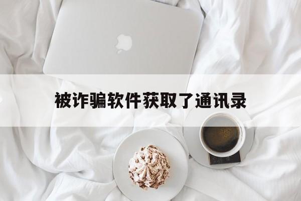 被诈骗软件获取了通讯录(通过软件获取他人通讯录诈骗)