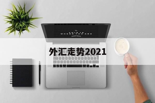 外汇走势2021(外汇走势图怎么看涨跌)