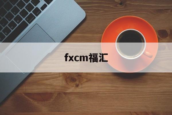 fxcm福汇(FXCM福汇开户流程)