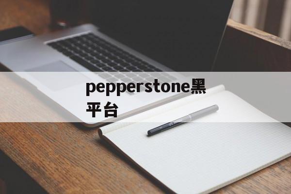 pepperstone黑平台(Pepperstone外汇平台)